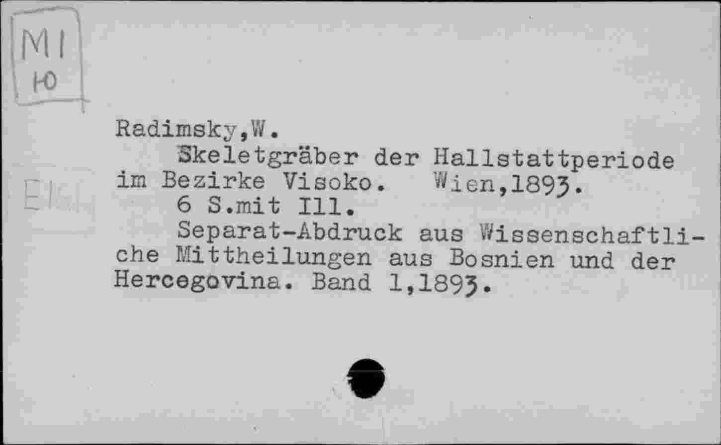 ﻿Radinsky,W.
Skeletgräber der Hallstattperiode im Bezirke Visoko.	Wien,1893.
6 S.mit Ill.
Separat-Abdruck aus Wissenschaftliche Mittheilungen aus Bosnien und der Hercegovina. Band 1,189J.